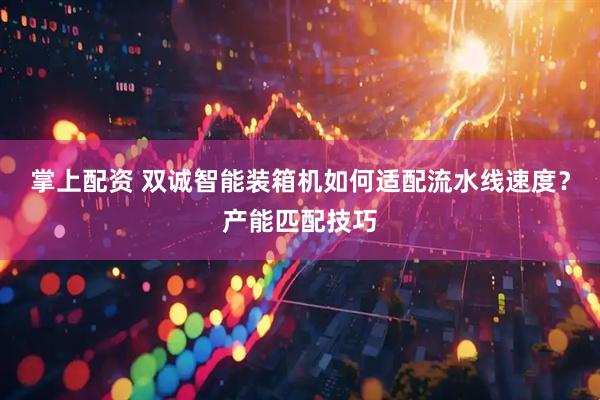 掌上配资 双诚智能装箱机如何适配流水线速度？产能匹配技巧