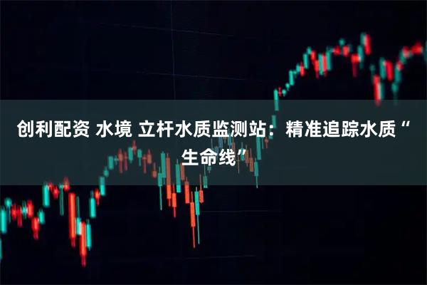 创利配资 水境 立杆水质监测站：精准追踪水质“生命线”