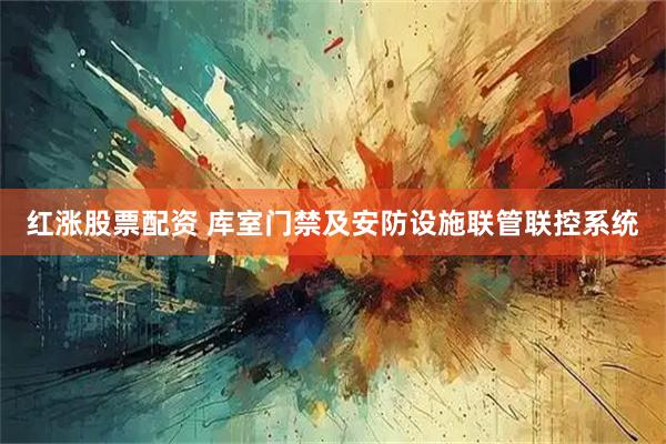 红涨股票配资 库室门禁及安防设施联管联控系统