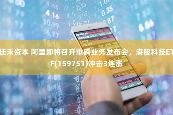 佳禾资本 阿里即将召开重磅业务发布会，港股科技ETF(159751)冲击3连涨
