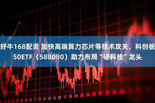 好牛168配资 加快高端算力芯片等技术攻关，科创板50ETF（588080）助力布局“硬科技”龙头