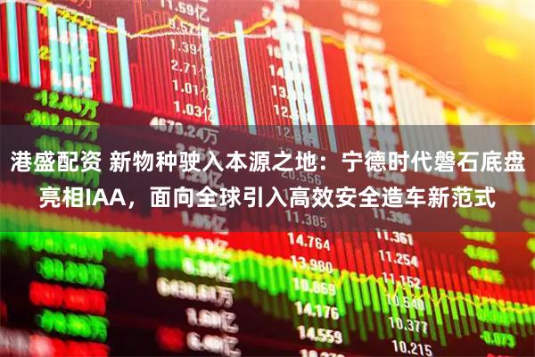 港盛配资 新物种驶入本源之地：宁德时代磐石底盘亮相IAA，面向全球引入高效安全造车新范式