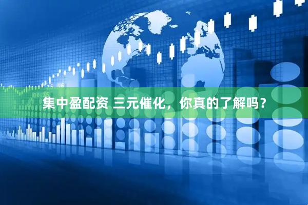 集中盈配资 三元催化，你真的了解吗？