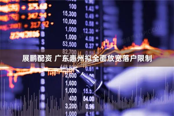 展鹏配资 广东惠州拟全面放宽落户限制