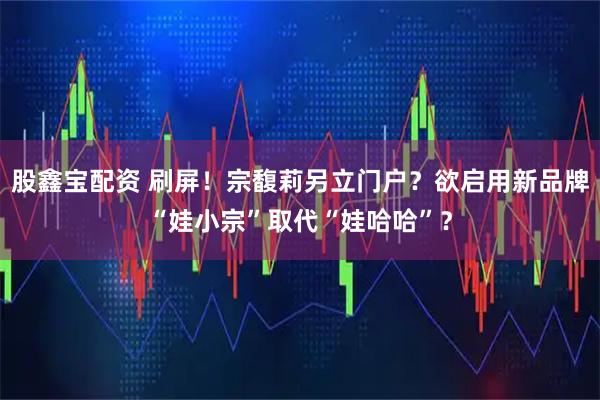 股鑫宝配资 刷屏！宗馥莉另立门户？欲启用新品牌“娃小宗”取代“娃哈哈”？