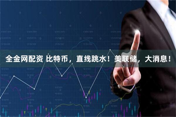 全金网配资 比特币，直线跳水！美联储，大消息！