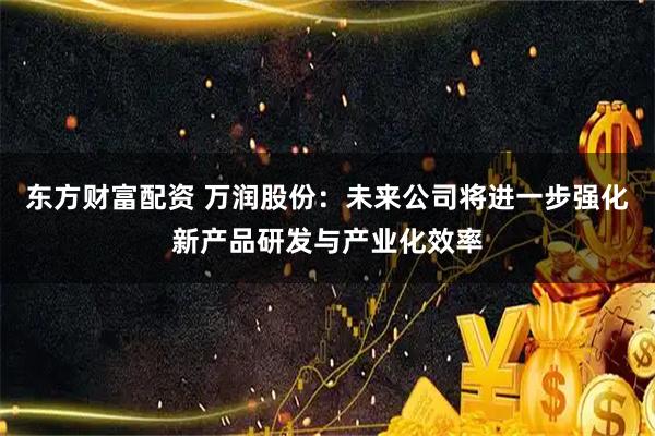 东方财富配资 万润股份：未来公司将进一步强化新产品研发与产业化效率