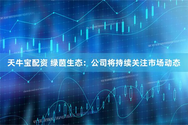 天牛宝配资 绿茵生态：公司将持续关注市场动态