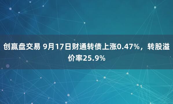 创赢盘交易 9月17日财通转债上涨0.47%，转股溢价率25.9%