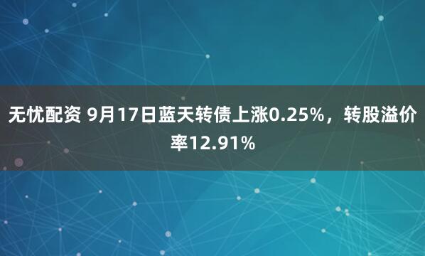 无忧配资 9月17日蓝天转债上涨0.25%，转股溢价率12.91%