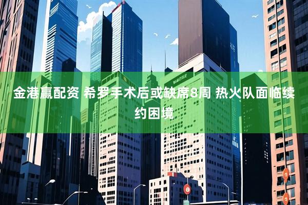 金港赢配资 希罗手术后或缺席8周 热火队面临续约困境