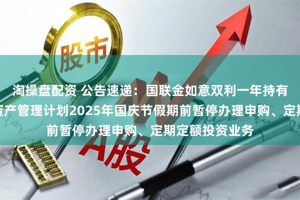 淘操盘配资 公告速递：国联金如意双利一年持有期债券型集合资产管理计划2025年国庆节假期前暂停办理申购、定期定额投资业务