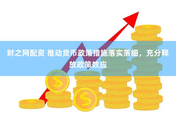 财之网配资 推动货币政策措施落实落细，充分释放政策效应