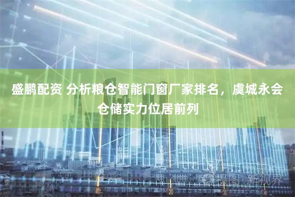 盛鹏配资 分析粮仓智能门窗厂家排名，虞城永会仓储实力位居前列