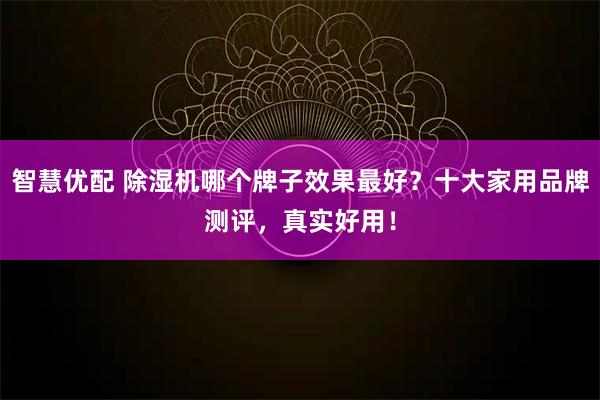 智慧优配 除湿机哪个牌子效果最好？十大家用品牌测评，真实好用！