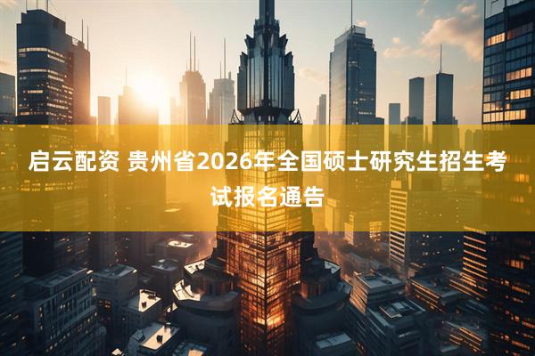 启云配资 贵州省2026年全国硕士研究生招生考试报名通告