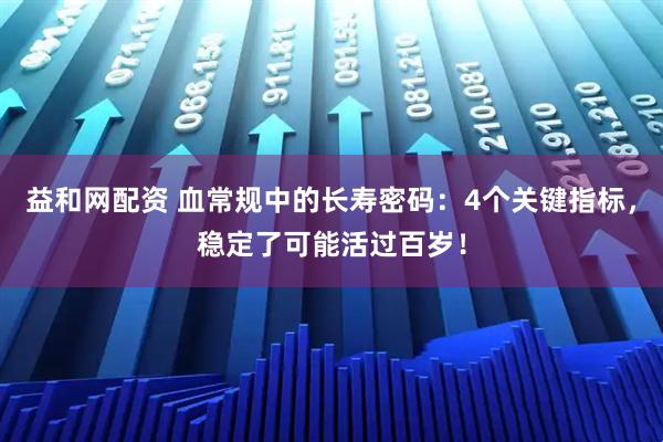 益和网配资 血常规中的长寿密码：4个关键指标，稳定了可能活过百岁！
