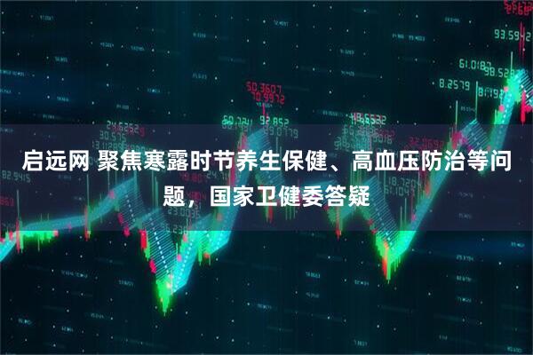 启远网 聚焦寒露时节养生保健、高血压防治等问题，国家卫健委答疑