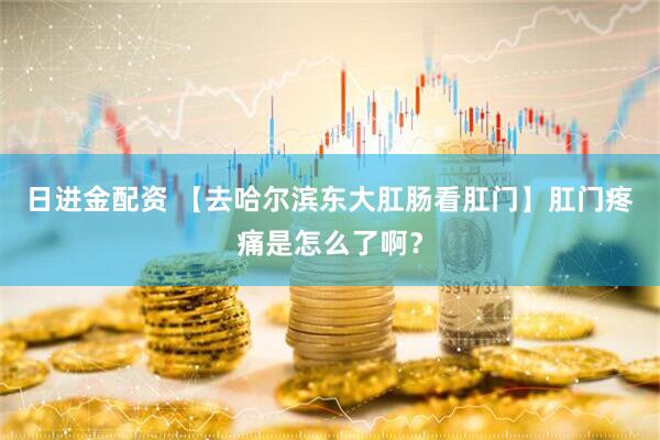 日进金配资 【去哈尔滨东大肛肠看肛门】肛门疼痛是怎么了啊？