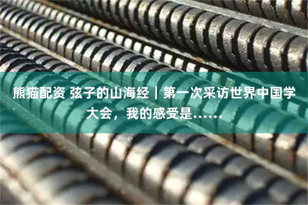 熊猫配资 弦子的山海经｜第一次采访世界中国学大会，我的感受是……