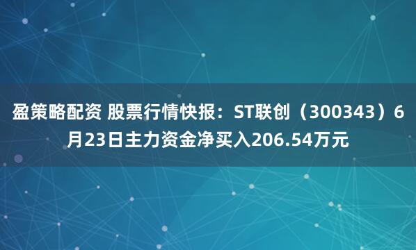 盈策略配资 股票行情快报：ST联创（300343）6月23日主力资金净买入206.54万元