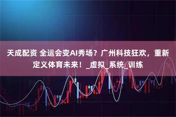 天成配资 全运会变AI秀场？广州科技狂欢，重新定义体育未来！_虚拟_系统_训练