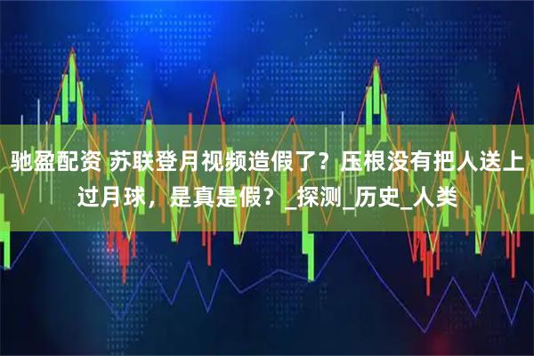驰盈配资 苏联登月视频造假了?压根没有把人送上过月球,是真是假?_探测_历史_人类