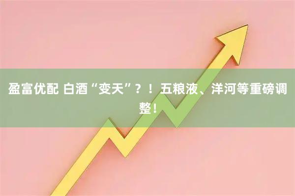 盈富优配 白酒“变天”？！五粮液、洋河等重磅调整！