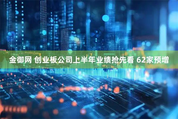 金御网 创业板公司上半年业绩抢先看 62家预增