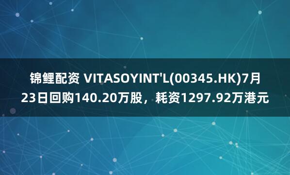 锦鲤配资 VITASOYINT'L(00345.HK)7月23日回购140.20万股,耗资1297.92万港元