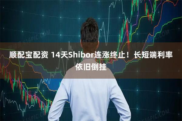 顺配宝配资 14天Shibor连涨终止！长短端利率依旧倒挂