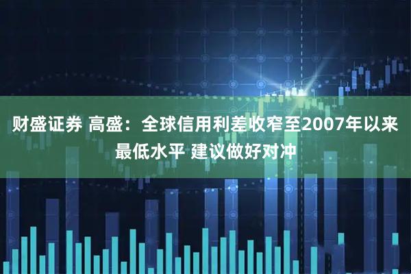 财盛证券 高盛：全球信用利差收窄至2007年以来最低水平 建议做好对冲
