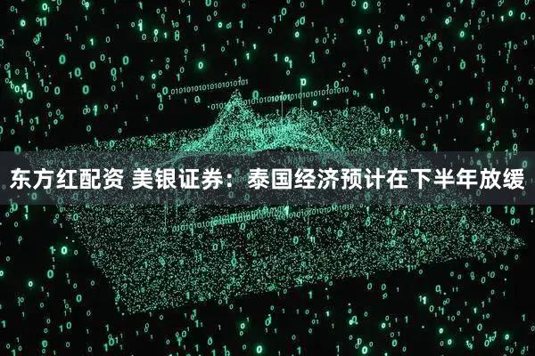 东方红配资 美银证券：泰国经济预计在下半年放缓