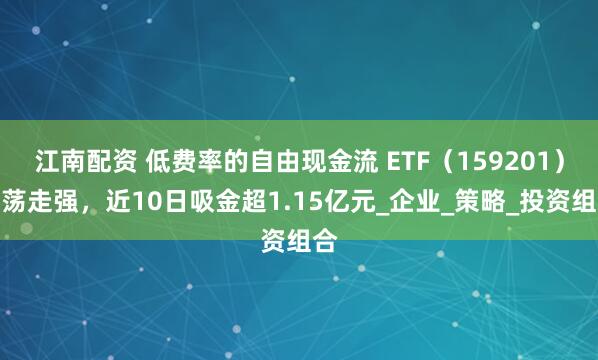 江南配资 低费率的自由现金流 ETF（159201）震荡走强，近10日吸金超1.15亿元_企业_策略_投资组合