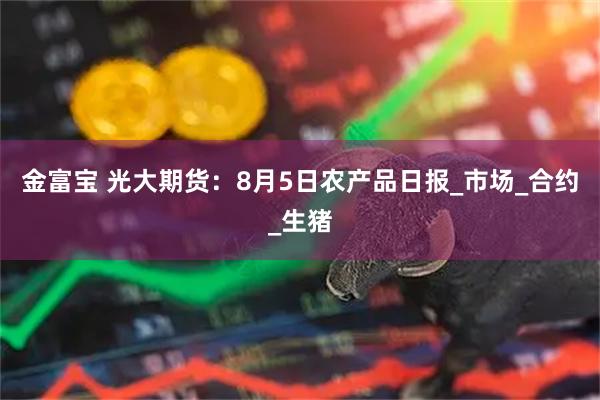 金富宝 光大期货：8月5日农产品日报_市场_合约_生猪