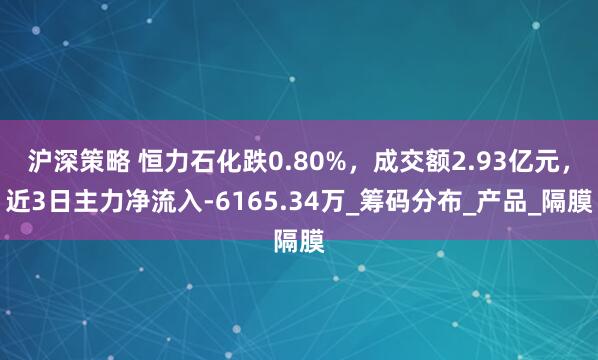 沪深策略 恒力石化跌0.80%,成交额2.93亿元,近3日主力净流入-6165.34万_筹码分布_产品_隔膜